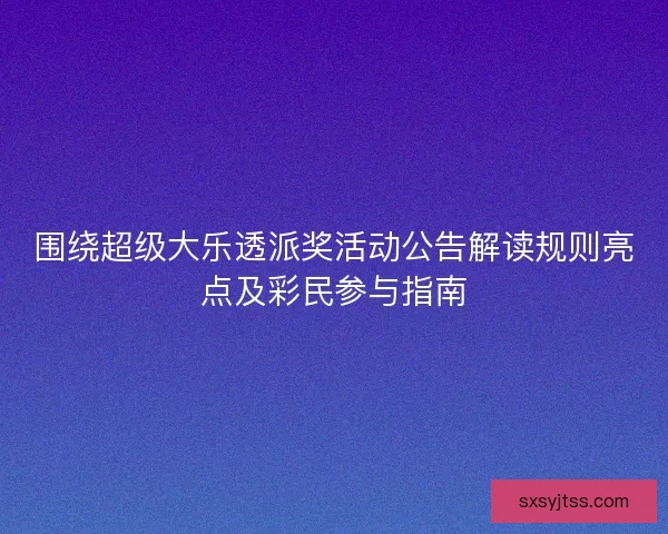 围绕超级大乐透派奖活动公告解读规则亮点及彩民参与指南