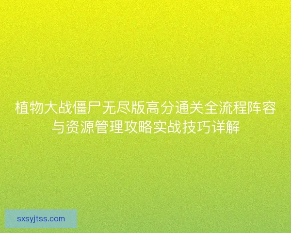 植物大战僵尸无尽版高分通关全流程阵容与资源管理攻略实战技巧详解