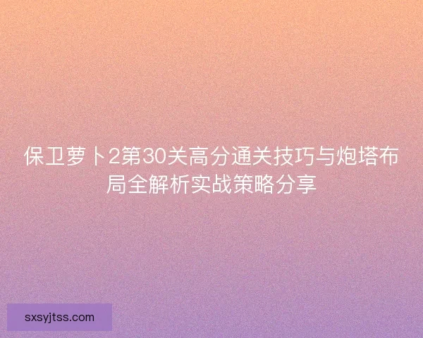 保卫萝卜2第30关高分通关技巧与炮塔布局全解析实战策略分享