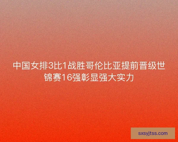 中国女排3比1战胜哥伦比亚提前晋级世锦赛16强彰显强大实力