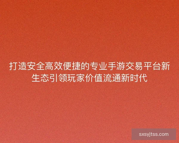 打造安全高效便捷的专业手游交易平台新生态引领玩家价值流通新时代