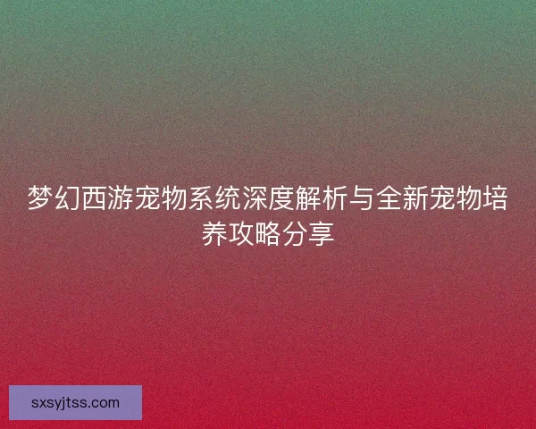 梦幻西游宠物系统深度解析与全新宠物培养攻略分享