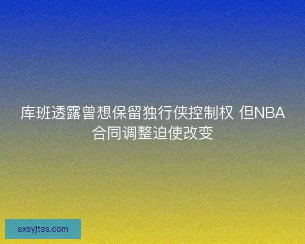 库班透露曾想保留独行侠控制权 但NBA合同调整迫使改变