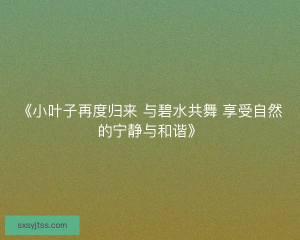 《小叶子再度归来 与碧水共舞 享受自然的宁静与和谐》