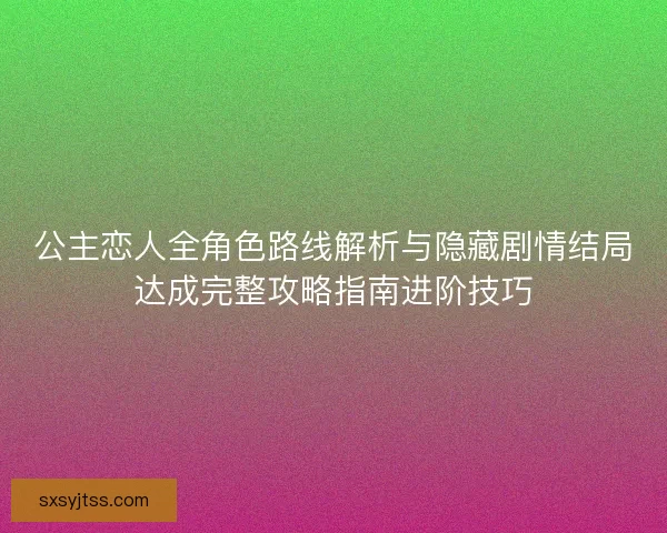 公主恋人全角色路线解析与隐藏剧情结局达成完整攻略指南进阶技巧