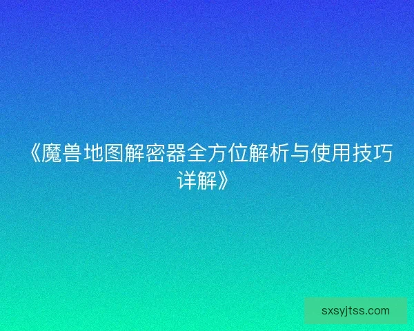 《魔兽地图解密器全方位解析与使用技巧详解》